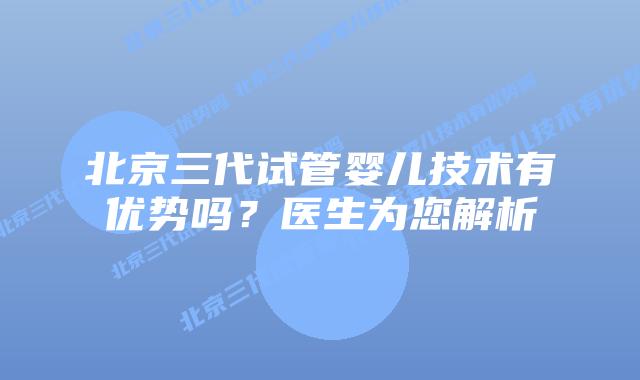 北京三代试管婴儿技术有优势吗？医生为您解析