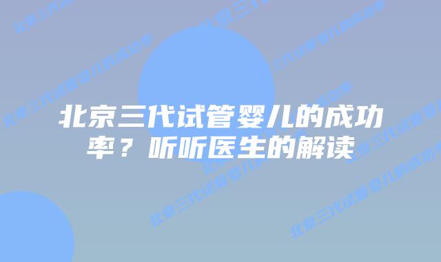 北京三代试管婴儿的成功率？听听医生的解读