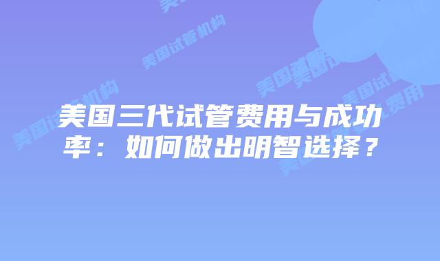 美国三代试管费用与成功率：如何做出明智选择？