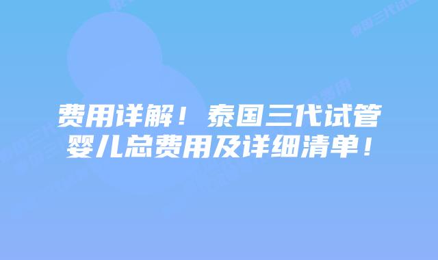 费用详解！泰国三代试管婴儿总费用及详细清单！