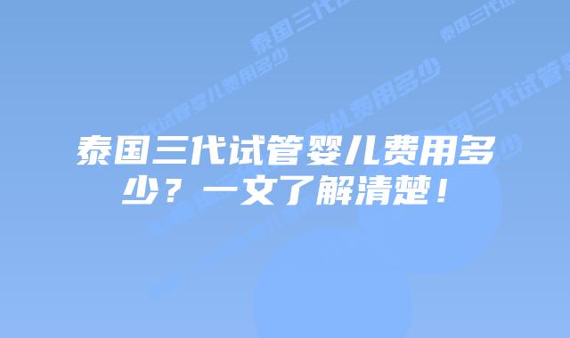 泰国三代试管婴儿费用多少？一文了解清楚！