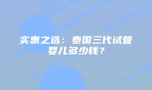 实惠之选：泰国三代试管婴儿多少钱？
