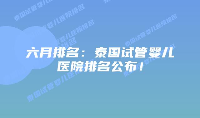 六月排名：泰国试管婴儿医院排名公布！