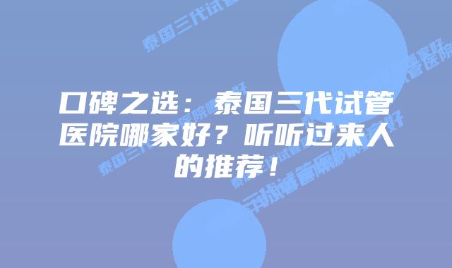 口碑之选：泰国三代试管医院哪家好？听听过来人的推荐！