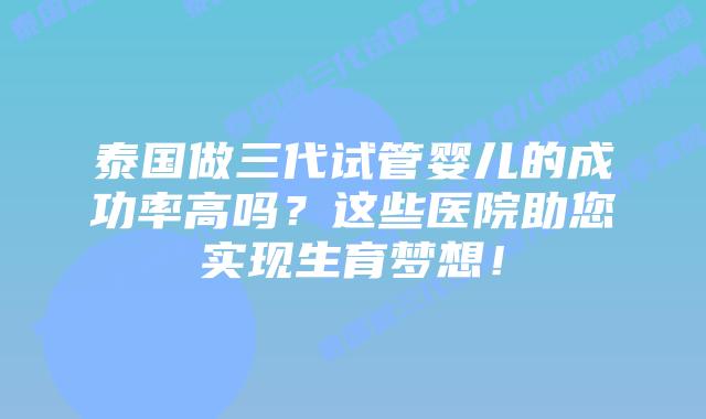 泰国做三代试管婴儿的成功率高吗？这些医院助您实现生育梦想！