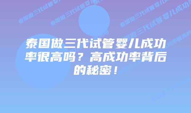 泰国做三代试管婴儿成功率很高吗？高成功率背后的秘密！