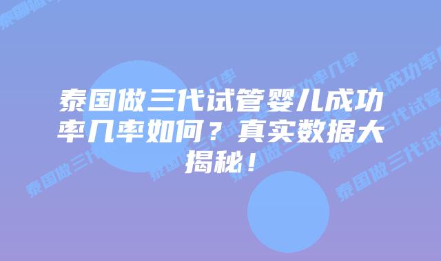 泰国做三代试管婴儿成功率几率如何？真实数据大揭秘！