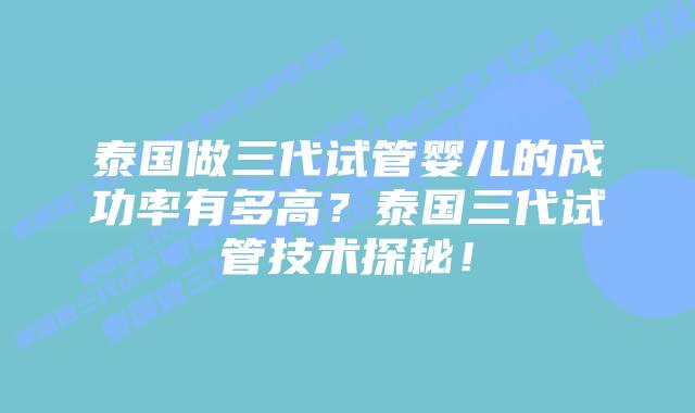 泰国做三代试管婴儿的成功率有多高？泰国三代试管技术探秘！
