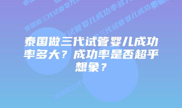 泰国做三代试管婴儿成功率多大？成功率是否超乎想象？