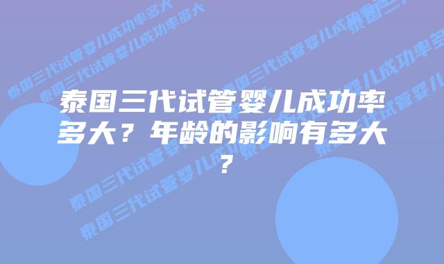 泰国三代试管婴儿成功率多大？年龄的影响有多大？