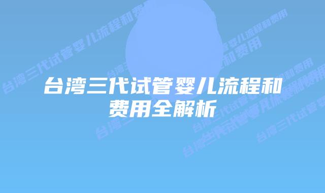 台湾三代试管婴儿流程和费用全解析