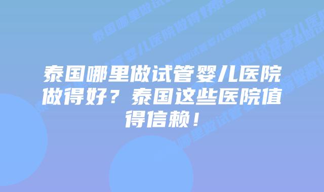 泰国哪里做试管婴儿医院做得好？泰国这些医院值得信赖！
