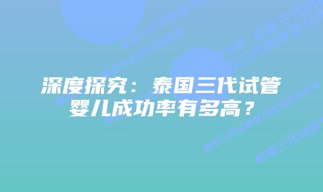 深度探究：泰国三代试管婴儿成功率有多高？