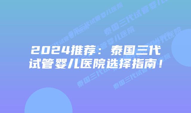 2024推荐：泰国三代试管婴儿医院选择指南！