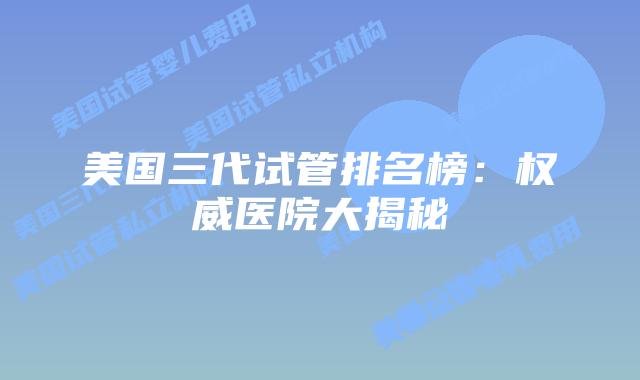 美国三代试管排名榜：权威医院大揭秘