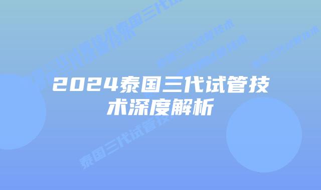 2024泰国三代试管技术深度解析