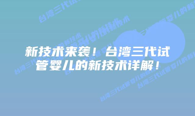 新技术来袭！台湾三代试管婴儿的新技术详解！