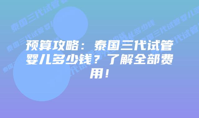 预算攻略：泰国三代试管婴儿多少钱？了解全部费用！