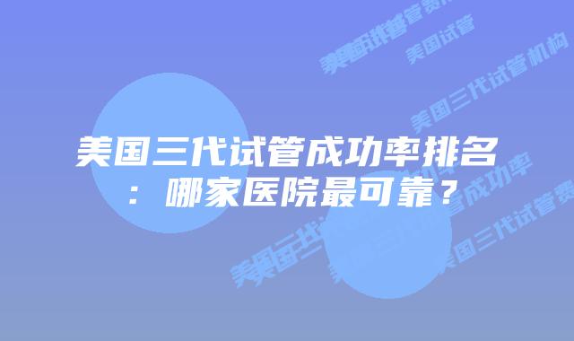 美国三代试管成功率排名:哪家医院最可靠?插图 美国三代试管成功率排名:哪家医院最可靠?
