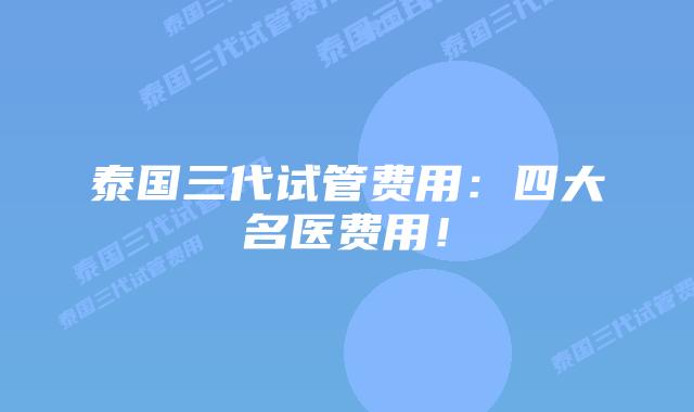 泰国三代试管费用：四大名医费用！