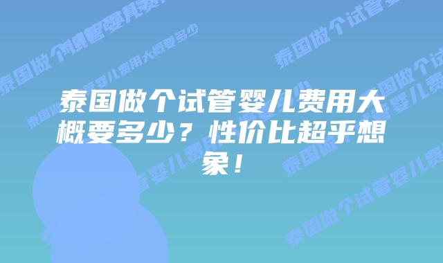 泰国做个试管婴儿费用大概要多少？性价比超乎想象！