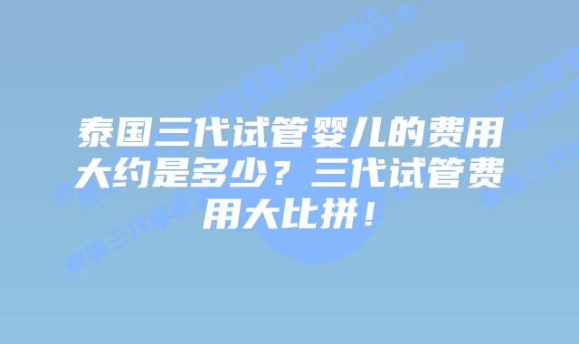泰国三代试管婴儿的费用大约是多少？三代试管费用大比拼！