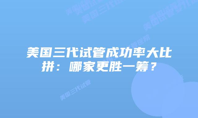 美国三代试管成功率大比拼:哪家更胜一筹?插图 美国三代试管成功率大比拼:哪家更胜一筹?