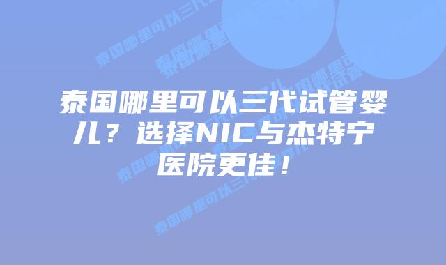 泰国哪里可以三代试管婴儿?选择NIC与杰特宁医院更佳!插图 泰国哪里可以三代试管婴儿?选择NIC与杰特宁医院更佳!