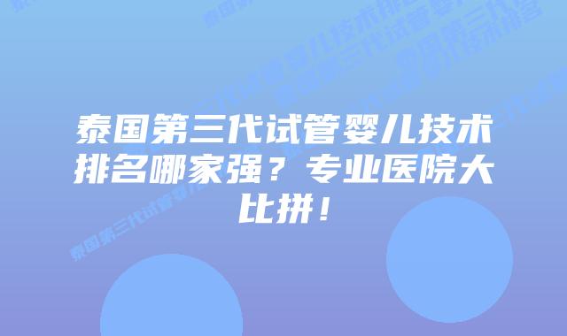泰国第三代试管婴儿技术排名哪家强？专业医院大比拼！