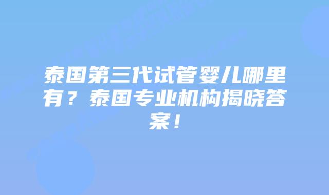 泰国第三代试管婴儿哪里有?泰国专业机构揭晓答案!插图 泰国第三代试管婴儿哪里有?泰国专业机构揭晓答案!