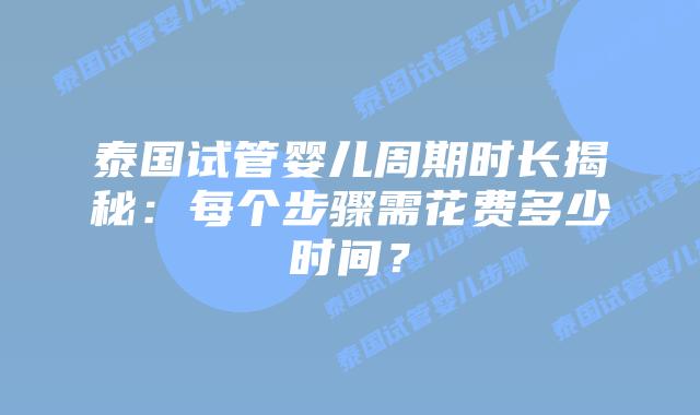 泰国试管婴儿周期时长揭秘：每个步骤需花费多少时间？