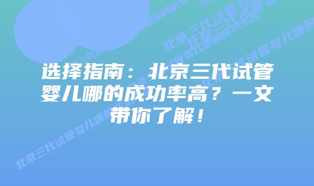 选择指南：北京三代试管婴儿哪的成功率高？一文带你了解！