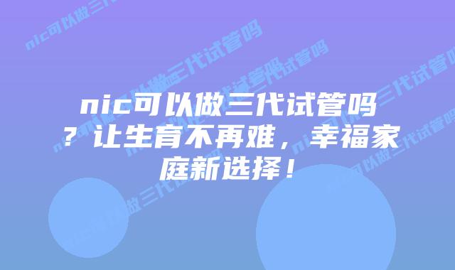 nic可以做三代试管吗?让生育不再难,幸福家庭新选择!插图 nic可以做三代试管吗?让生育不再难,幸福家庭新选择!