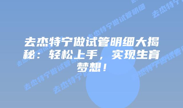 去杰特宁做试管明细大揭秘:轻松上手,实现生育梦想!插图 去杰特宁做试管明细大揭秘:轻松上手,实现生育梦想!