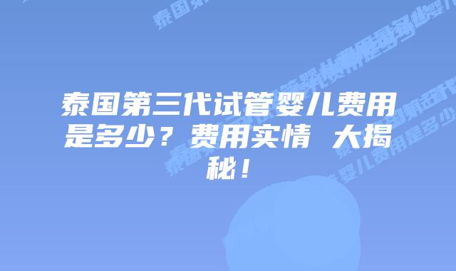泰国第三代试管婴儿费用是多少？费用实情 大揭秘！