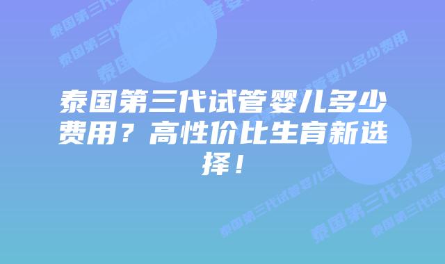 泰国第三代试管婴儿多少费用?高性价比生育新选择!插图 泰国第三代试管婴儿多少费用?高性价比生育新选择!