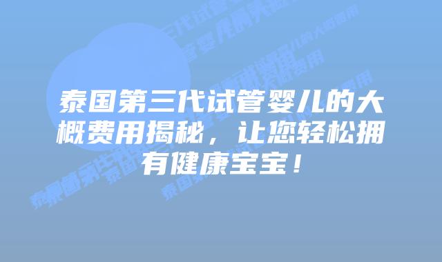 泰国第三代试管婴儿的大概费用揭秘,让您轻松拥有健康宝宝!插图 泰国第三代试管婴儿的大概费用揭秘,让您轻松拥有健康宝宝!