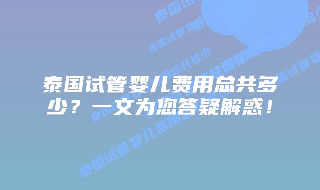 泰国试管婴儿费用总共多少？一文为您答疑解惑！