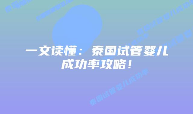 一文读懂：泰国试管婴儿成功率攻略！