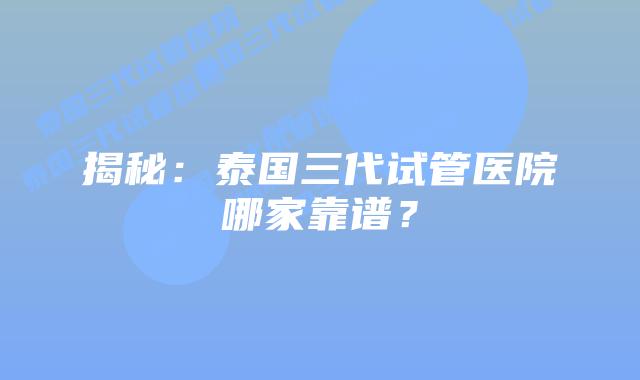 揭秘：泰国三代试管医院哪家靠谱？