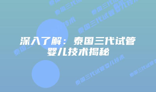 深入了解：泰国三代试管婴儿技术揭秘
