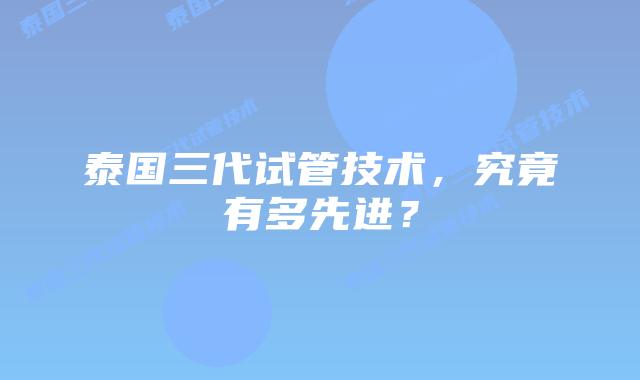 泰国三代试管技术,究竟有多先进?插图 泰国三代试管技术,究竟有多先进?