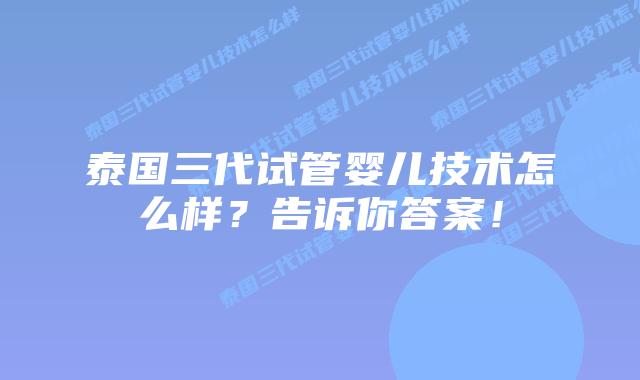 泰国三代试管婴儿技术怎么样？告诉你答案！