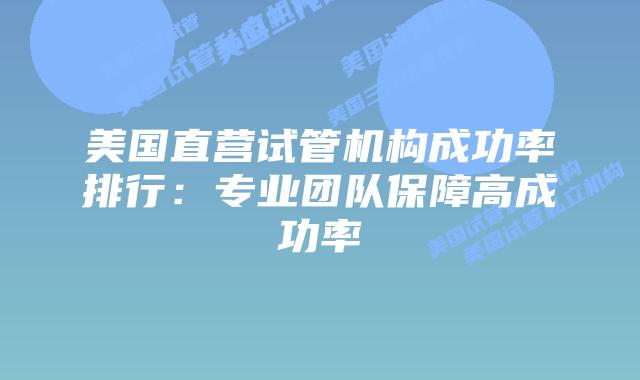 美国直营试管机构成功率排行：专业团队保障高成功率