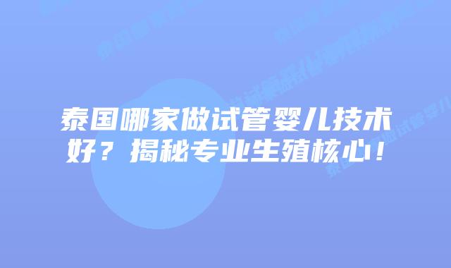 泰国哪家做试管婴儿技术好？揭秘专业生殖核心！