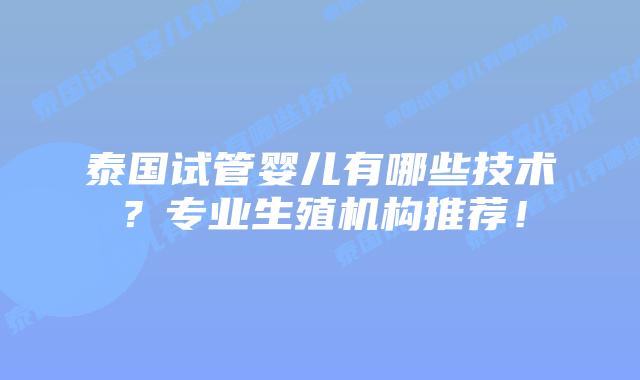 泰国试管婴儿有哪些技术？专业生殖机构推荐！