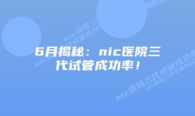 6月揭秘:nic医院三代试管成功率!插图 6月揭秘:nic医院三代试管成功率!