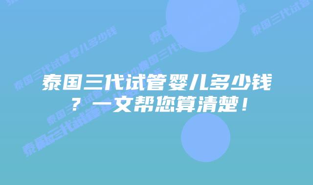 泰国三代试管婴儿多少钱?一文帮您算清楚!插图 泰国三代试管婴儿多少钱?一文帮您算清楚!