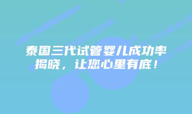 泰国三代试管婴儿成功率揭晓,让您心里有底!插图 泰国三代试管婴儿成功率揭晓,让您心里有底!