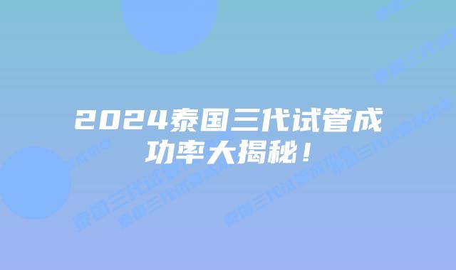 2024泰国三代试管成功率大揭秘！